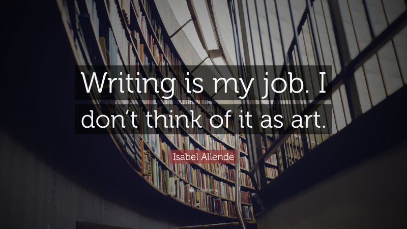 Isabel Allende Quote: “Writing is my job. I don’t think of it as art.”