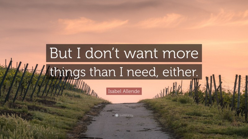 Isabel Allende Quote: “But I don’t want more things than I need, either.”