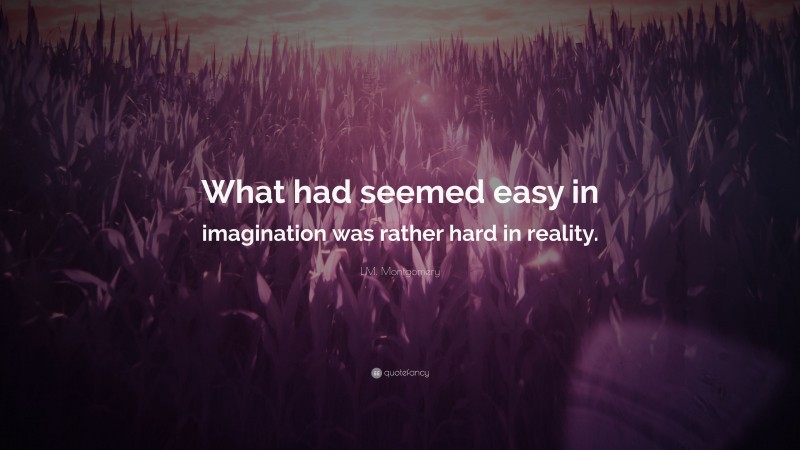 L.M. Montgomery Quote: “What had seemed easy in imagination was rather hard in reality.”