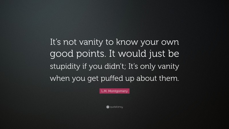 L.M. Montgomery Quote: “It’s not vanity to know your own good points. It would just be stupidity if you didn’t; It’s only vanity when you get puffed up about them.”