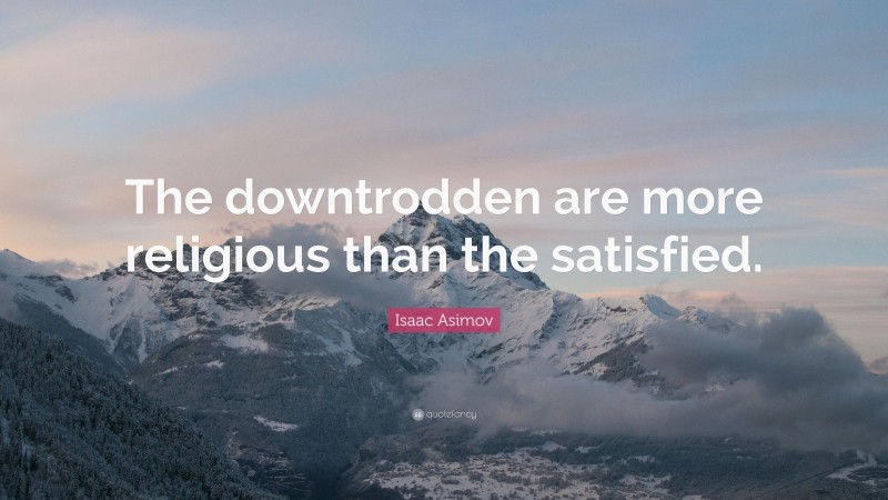 Isaac Asimov Quote: “The downtrodden are more religious than the satisfied.”