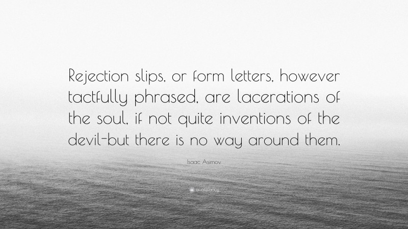 Isaac Asimov Quote: “Rejection slips, or form letters, however tactfully phrased, are lacerations of the soul, if not quite inventions of the devil-but there is no way around them.”