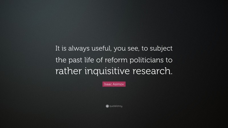 Isaac Asimov Quote: “It is always useful, you see, to subject the past life of reform politicians to rather inquisitive research.”