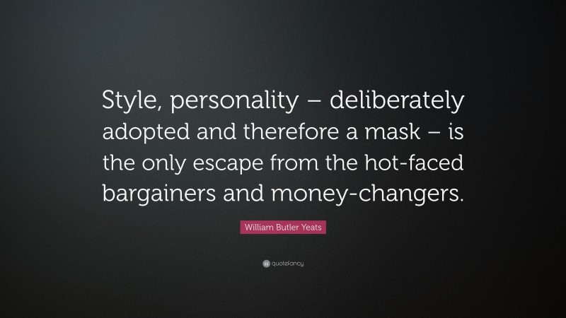William Butler Yeats Quote: “Style, personality – deliberately adopted and therefore a mask – is the only escape from the hot-faced bargainers and money-changers.”