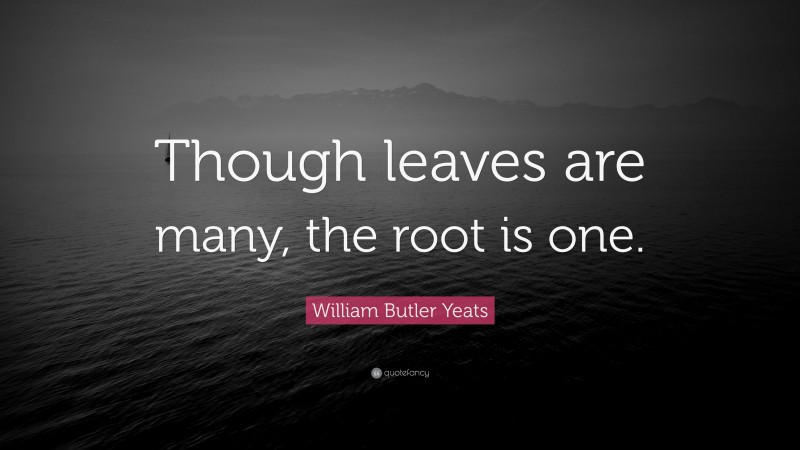 William Butler Yeats Quote: “Though leaves are many, the root is one.”