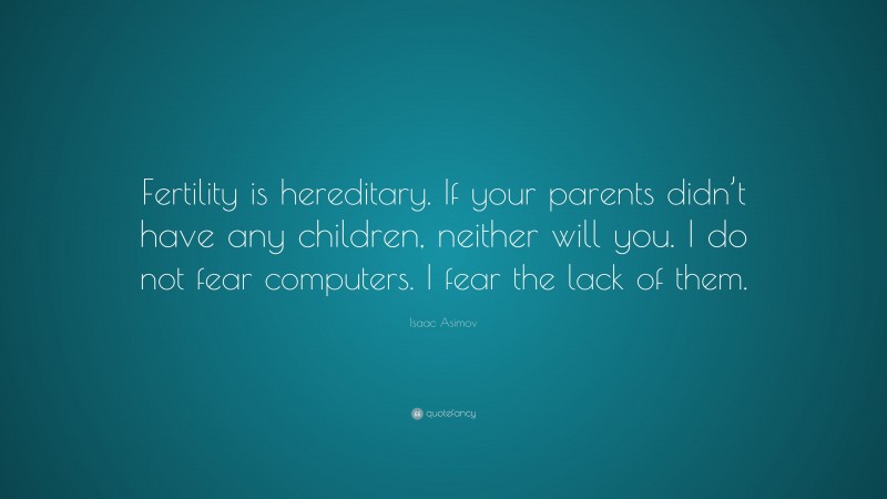 Isaac Asimov Quote: “Fertility is hereditary. If your parents didn’t have any children, neither will you. I do not fear computers. I fear the lack of them.”