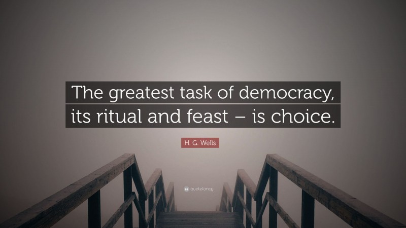 H. G. Wells Quote: “The greatest task of democracy, its ritual and feast – is choice.”