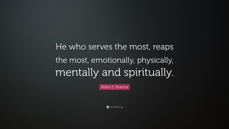 Robin S. Sharma Quote: “He who serves the most, reaps the most, emotionally, physically, mentally and spiritually.”