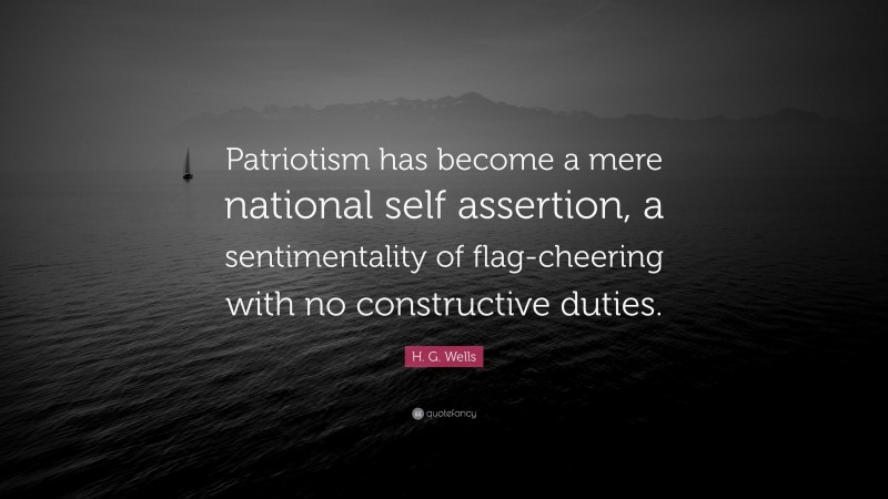 H. G. Wells Quote: “Patriotism has become a mere national self assertion, a sentimentality of flag-cheering with no constructive duties.”