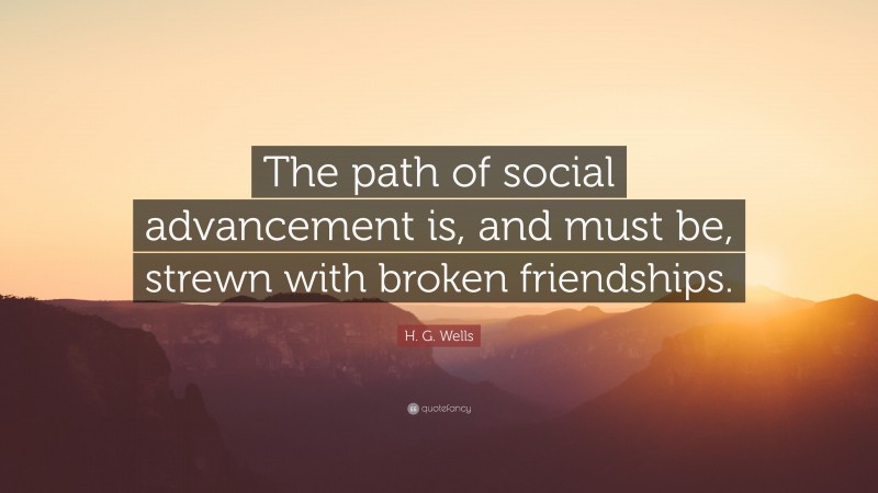 H. G. Wells Quote: “The path of social advancement is, and must be, strewn with broken friendships.”
