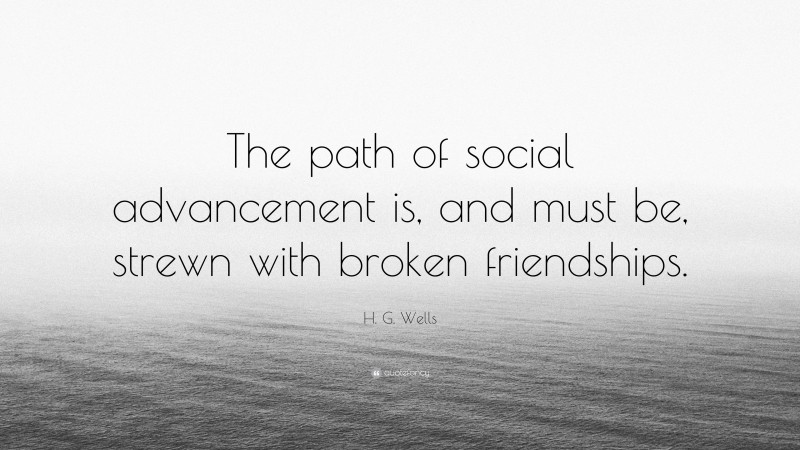 H. G. Wells Quote: “The path of social advancement is, and must be, strewn with broken friendships.”