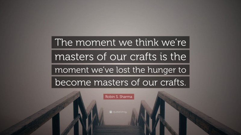 Robin S. Sharma Quote: “The moment we think we’re masters of our crafts is the moment we’ve lost the hunger to become masters of our crafts.”