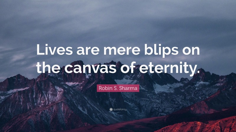 Robin S. Sharma Quote: “Lives are mere blips on the canvas of eternity.”