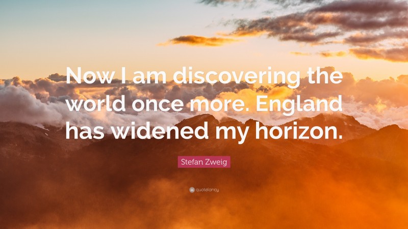 Stefan Zweig Quote: “Now I am discovering the world once more. England has widened my horizon.”