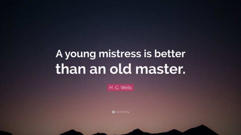H. G. Wells Quote: “A young mistress is better than an old master.”
