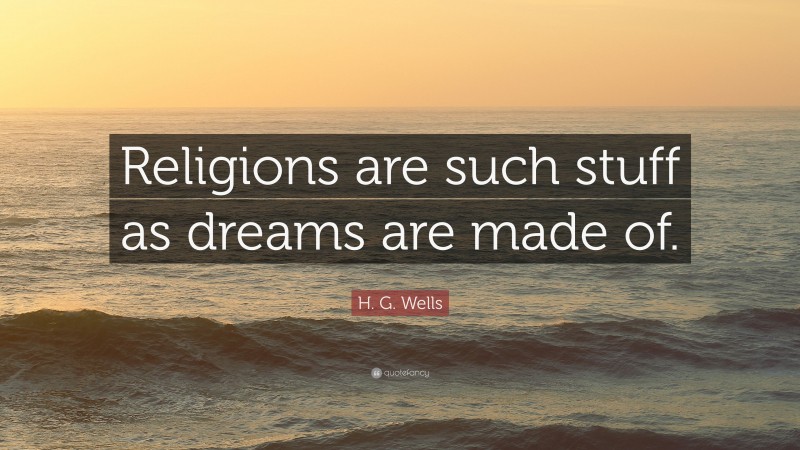 H. G. Wells Quote: “Religions are such stuff as dreams are made of.”