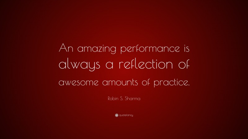 Robin S. Sharma Quote: “An amazing performance is always a reflection of awesome amounts of practice.”