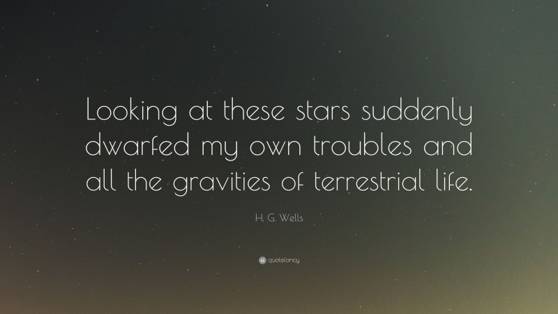 H. G. Wells Quote: “Looking at these stars suddenly dwarfed my own troubles and all the gravities of terrestrial life.”