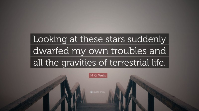 H. G. Wells Quote: “Looking at these stars suddenly dwarfed my own troubles and all the gravities of terrestrial life.”