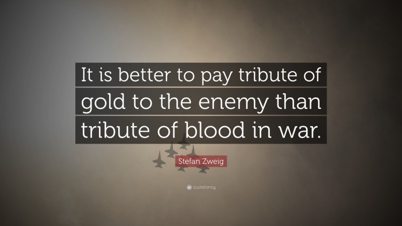 Stefan Zweig Quote: “It is better to pay tribute of gold to the enemy than tribute of blood in war.”