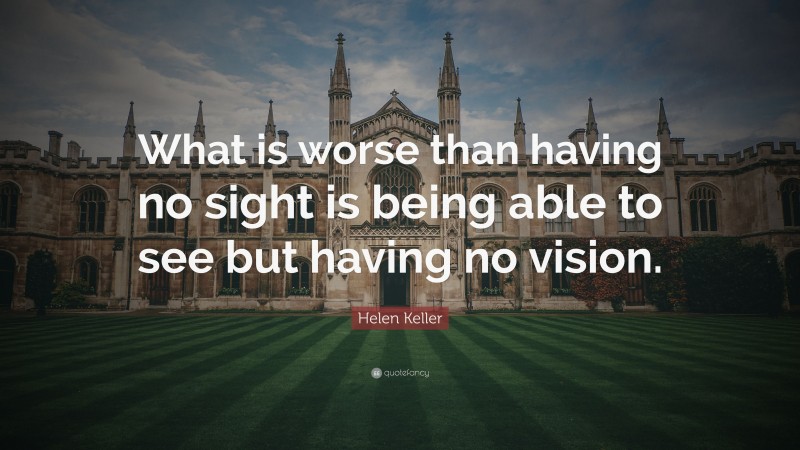 Helen Keller Quote: “What is worse than having no sight is being able to see but having no vision.”