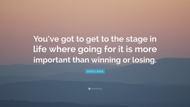 Arthur Ashe Quote: “You’ve got to get to the stage in life where going for it is more important than winning or losing.”