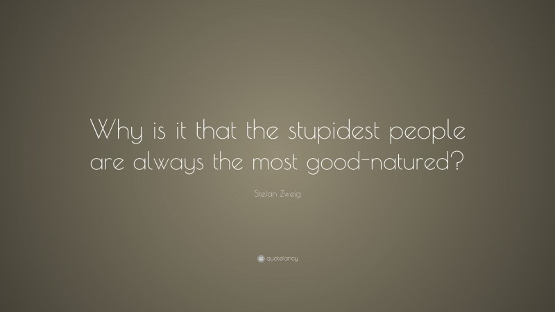 Stefan Zweig Quote: “Why is it that the stupidest people are always the most good-natured?”