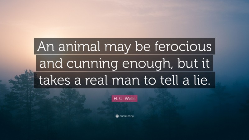 H. G. Wells Quote: “An animal may be ferocious and cunning enough, but it takes a real man to tell a lie.”