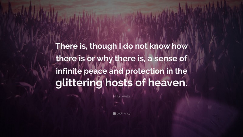 H. G. Wells Quote: “There is, though I do not know how there is or why there is, a sense of infinite peace and protection in the glittering hosts of heaven.”