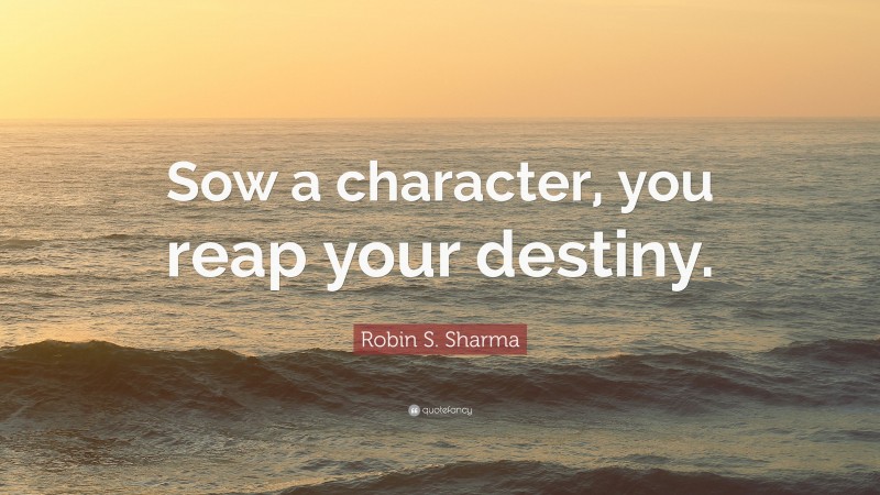 Robin S. Sharma Quote: “Sow a character, you reap your destiny.”