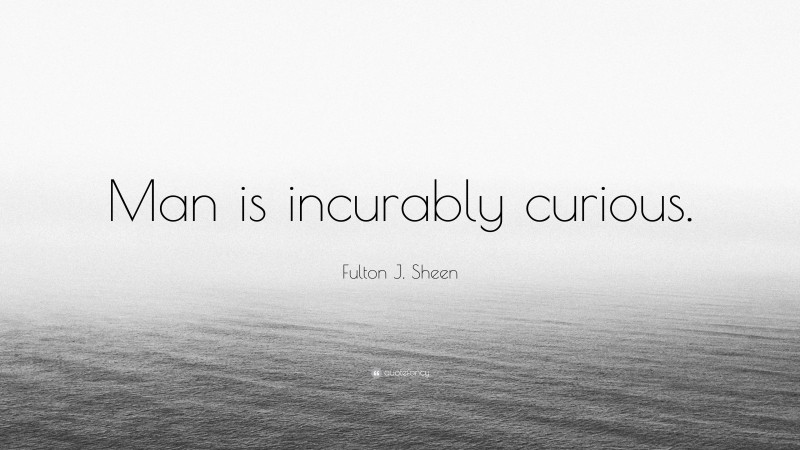 Fulton J. Sheen Quote: “Man is incurably curious.”