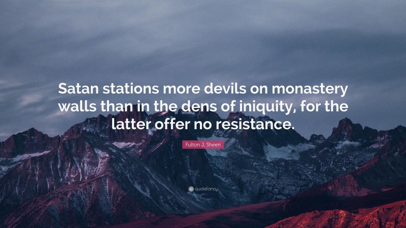 Fulton J. Sheen Quote: “Satan stations more devils on monastery walls than in the dens of iniquity, for the latter offer no resistance.”