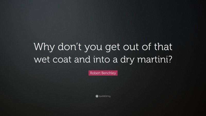 Robert Benchley Quote: “Why don’t you get out of that wet coat and into a dry martini?”