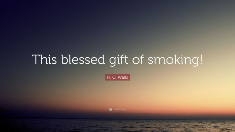 H. G. Wells Quote: “This blessed gift of smoking!”