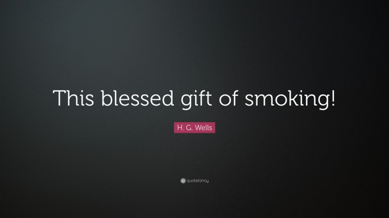 H. G. Wells Quote: “This blessed gift of smoking!”