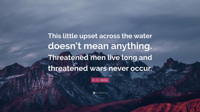 H. G. Wells Quote: “This little upset across the water doesn’t mean anything. Threatened men live long and threatened wars never occur.”
