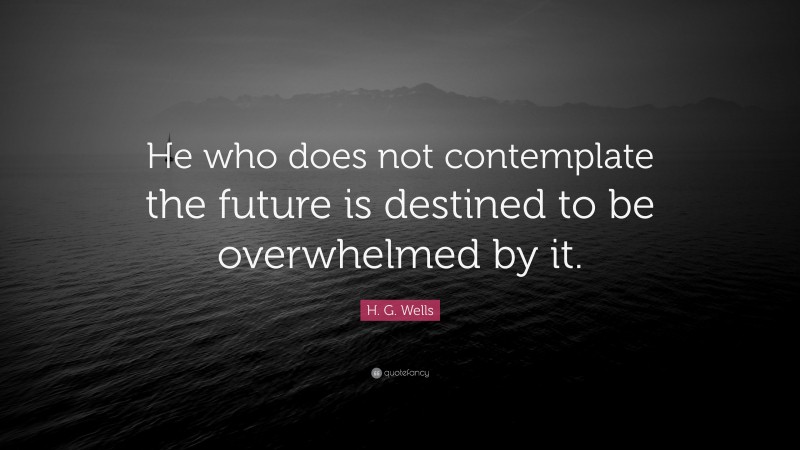 H. G. Wells Quote: “He who does not contemplate the future is destined to be overwhelmed by it.”