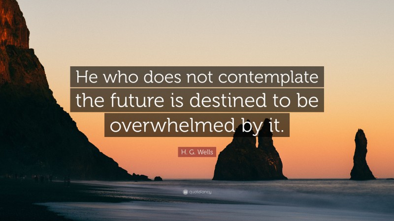 H. G. Wells Quote: “He who does not contemplate the future is destined to be overwhelmed by it.”