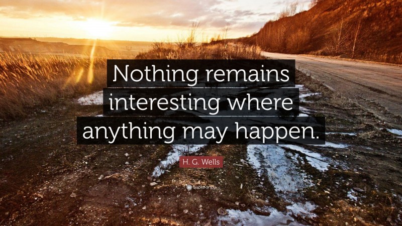 H. G. Wells Quote: “Nothing remains interesting where anything may happen.”