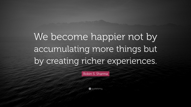 Robin S. Sharma Quote: “We become happier not by accumulating more things but by creating richer experiences.”