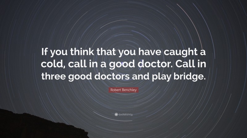 Robert Benchley Quote: “If you think that you have caught a cold, call in a good doctor. Call in three good doctors and play bridge.”