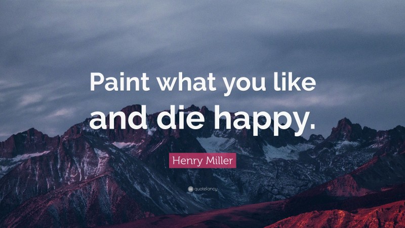 Henry Miller Quote: “Paint what you like and die happy.”