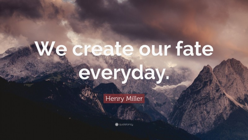Henry Miller Quote: “We create our fate everyday.”