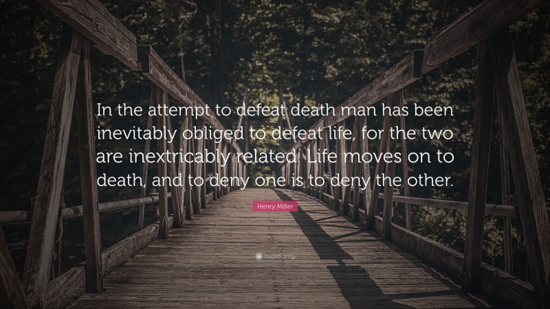 Henry Miller Quote: “In the attempt to defeat death man has been inevitably obliged to defeat life, for the two are inextricably related. Life moves on to death, and to deny one is to deny the other.”