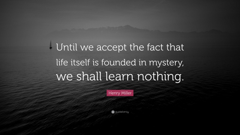 Henry Miller Quote: “Until we accept the fact that life itself is founded in mystery, we shall learn nothing.”