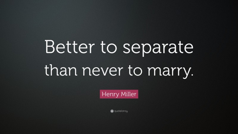 Henry Miller Quote: “Better to separate than never to marry.”