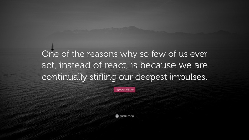 Henry Miller Quote: “One of the reasons why so few of us ever act, instead of react, is because we are continually stifling our deepest impulses.”