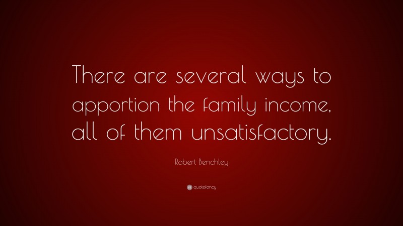 Robert Benchley Quote: “There are several ways to apportion the family income, all of them unsatisfactory.”