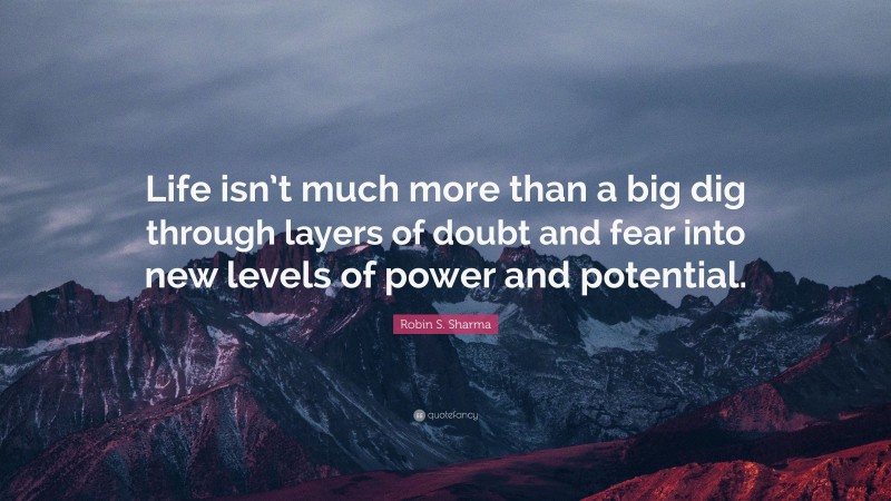 Robin S. Sharma Quote: “Life isn’t much more than a big dig through layers of doubt and fear into new levels of power and potential.”