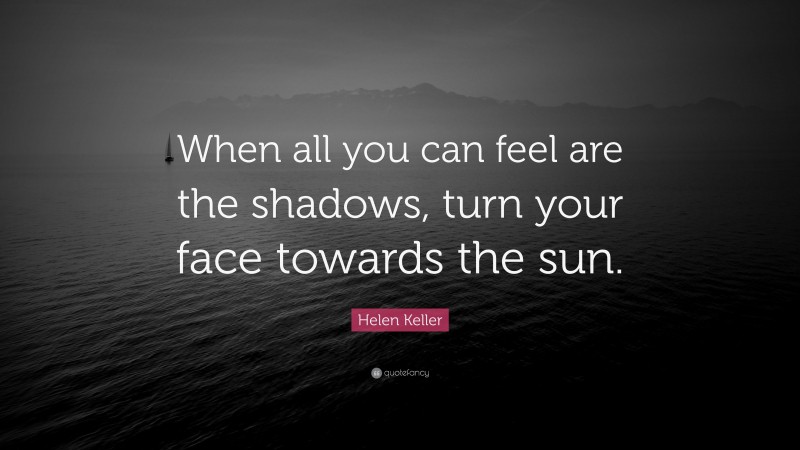 Helen Keller Quote: “When all you can feel are the shadows, turn your ...